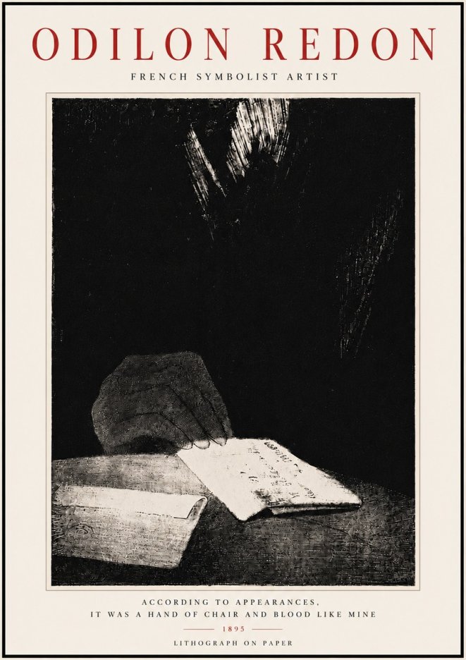 Odilon Redon According to Appearances, It Was a Hand of Chair and Blood Like Mine, No6 - Affiche
